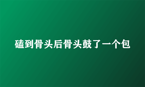 磕到骨头后骨头鼓了一个包