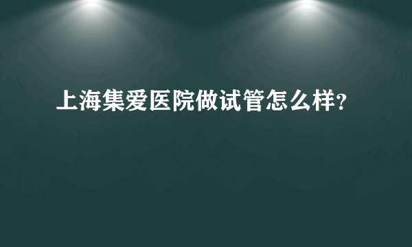 上海集爱医院做试管怎么样？