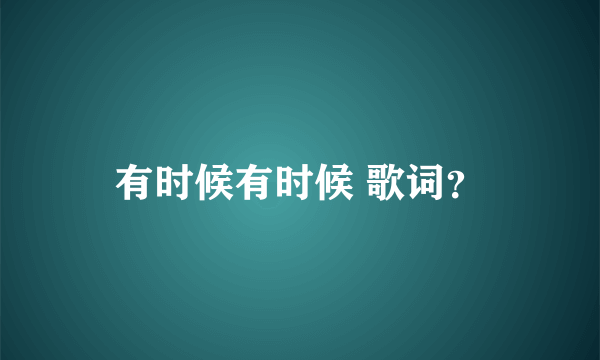 有时候有时候 歌词？