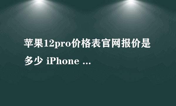 苹果12pro价格表官网报价是多少 iPhone 12 pro官网报价