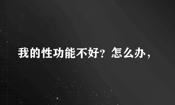 我的性功能不好？怎么办，