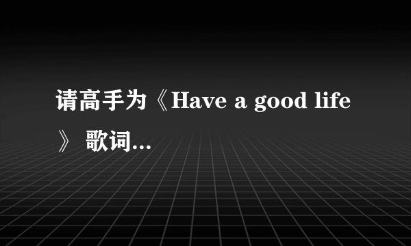 请高手为《Have a good life》 歌词翻译。可追加悬赏哦。