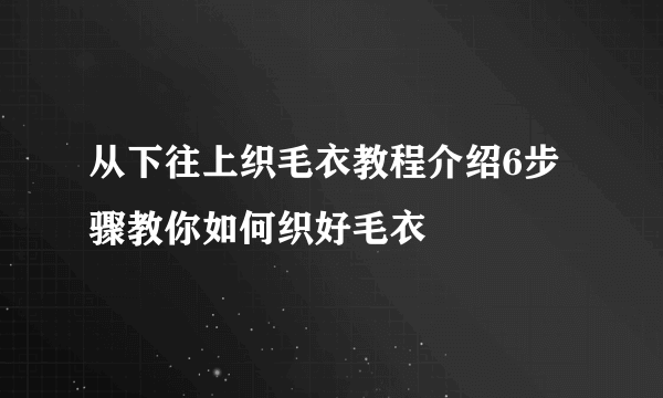 从下往上织毛衣教程介绍6步骤教你如何织好毛衣