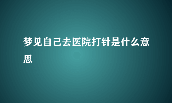 梦见自己去医院打针是什么意思