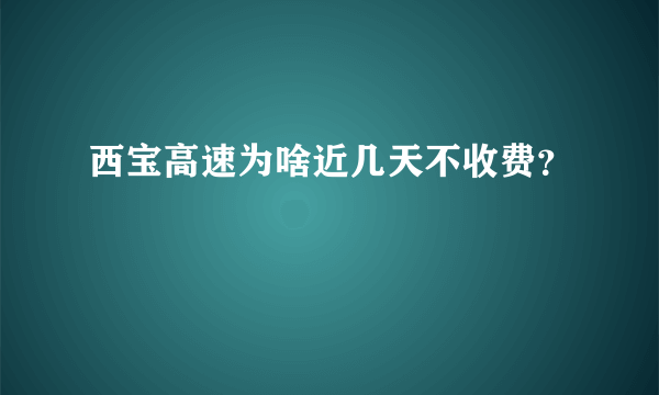 西宝高速为啥近几天不收费？