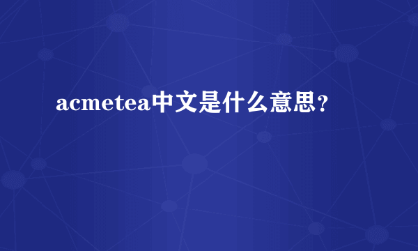 acmetea中文是什么意思？