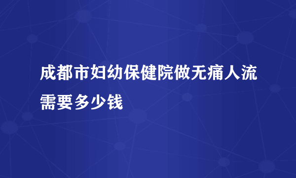 成都市妇幼保健院做无痛人流需要多少钱