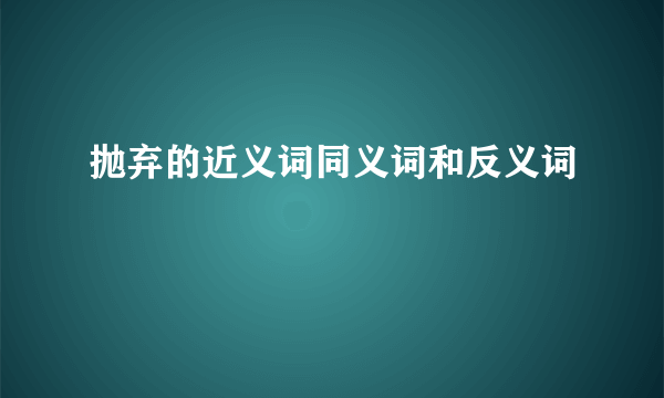 抛弃的近义词同义词和反义词