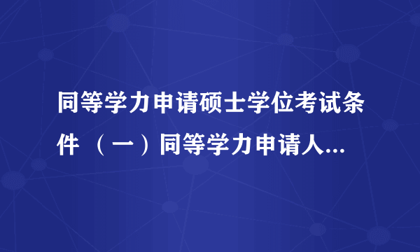 同等学力申请硕士学位考试条件 （一）同等学力申请人员需符合国家有关学位申请规定； (二)同等学力申请人