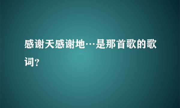 感谢天感谢地…是那首歌的歌词？