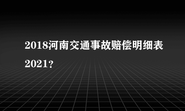 2018河南交通事故赔偿明细表2021？