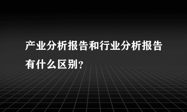 产业分析报告和行业分析报告有什么区别？