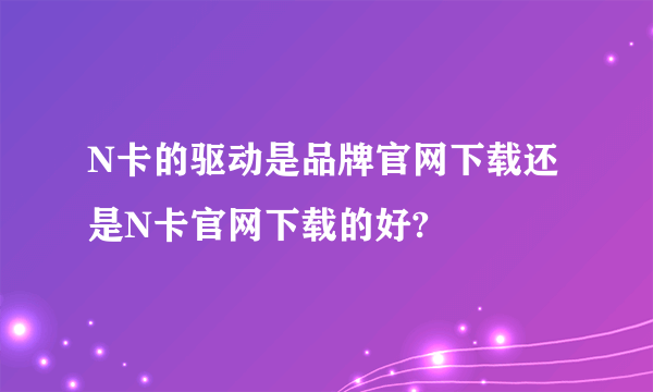 N卡的驱动是品牌官网下载还是N卡官网下载的好?