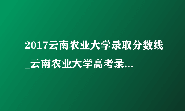 2017云南农业大学录取分数线_云南农业大学高考录取分数线