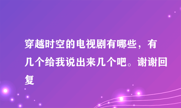 穿越时空的电视剧有哪些，有几个给我说出来几个吧。谢谢回复