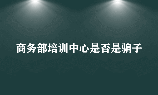 商务部培训中心是否是骗子