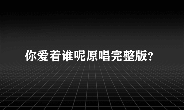 你爱着谁呢原唱完整版？