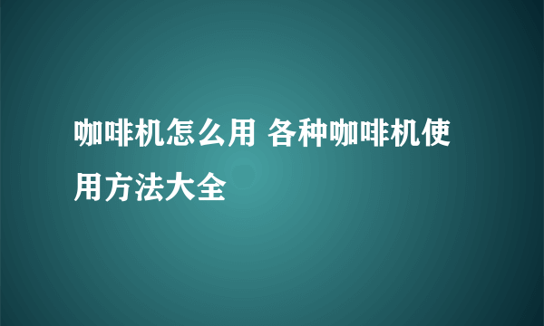 咖啡机怎么用 各种咖啡机使用方法大全