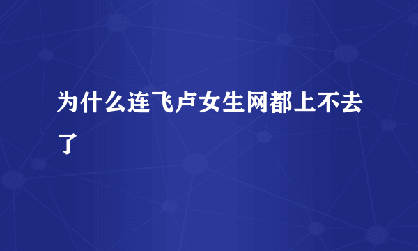 为什么连飞卢女生网都上不去了