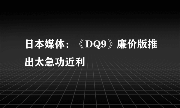 日本媒体：《DQ9》廉价版推出太急功近利