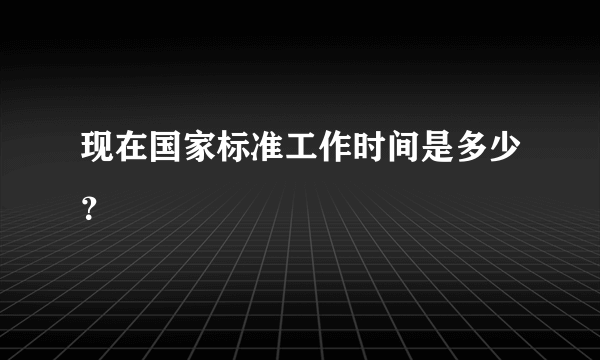 现在国家标准工作时间是多少？