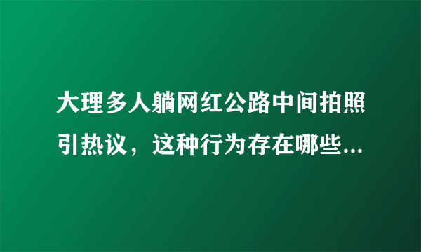 大理多人躺网红公路中间拍照引热议，这种行为存在哪些安全隐患？