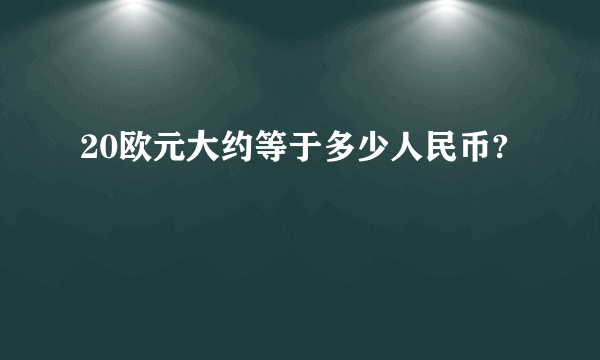 20欧元大约等于多少人民币?