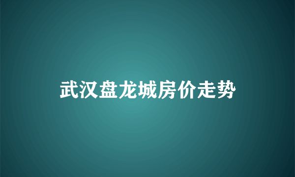 武汉盘龙城房价走势