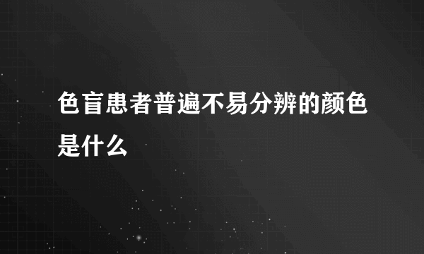 色盲患者普遍不易分辨的颜色是什么