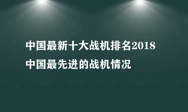 中国最新十大战机排名2018 中国最先进的战机情况