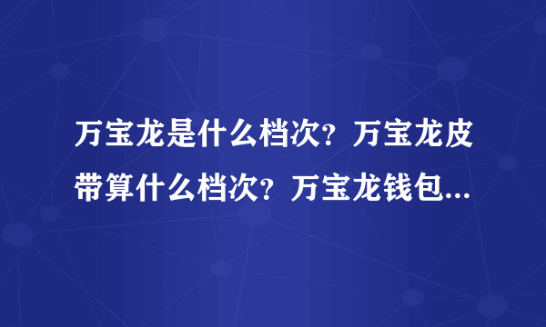 万宝龙是什么档次？万宝龙皮带算什么档次？万宝龙钱包什么档次？