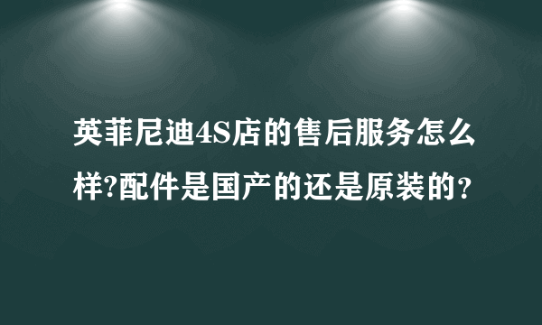 英菲尼迪4S店的售后服务怎么样?配件是国产的还是原装的？