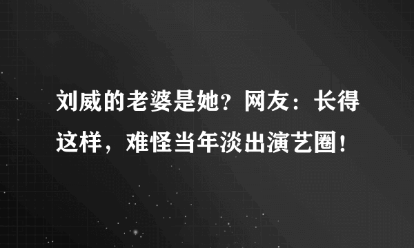 刘威的老婆是她？网友：长得这样，难怪当年淡出演艺圈！