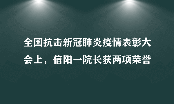 全国抗击新冠肺炎疫情表彰大会上，信阳一院长获两项荣誉