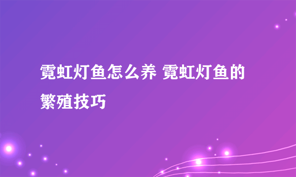 霓虹灯鱼怎么养 霓虹灯鱼的繁殖技巧