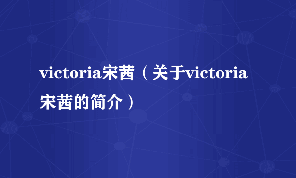 victoria宋茜（关于victoria宋茜的简介）