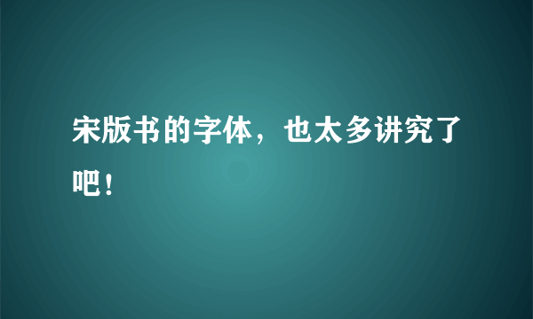 宋版书的字体，也太多讲究了吧！