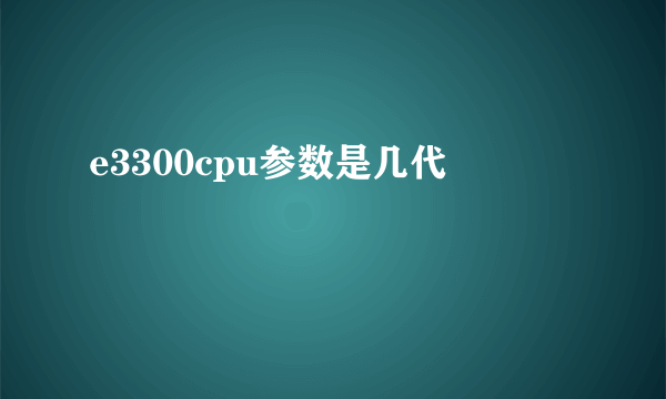 e3300cpu参数是几代