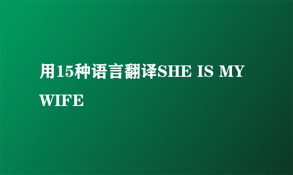 用15种语言翻译SHE IS MY WIFE