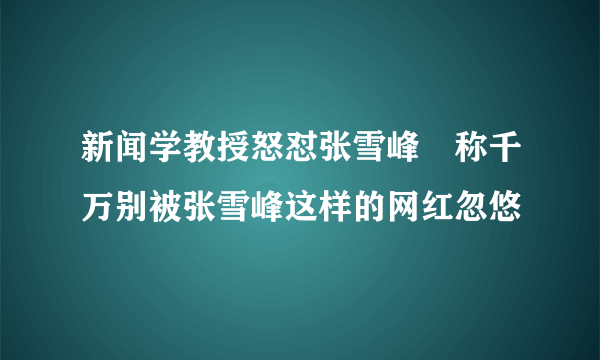 新闻学教授怒怼张雪峰 称千万别被张雪峰这样的网红忽悠