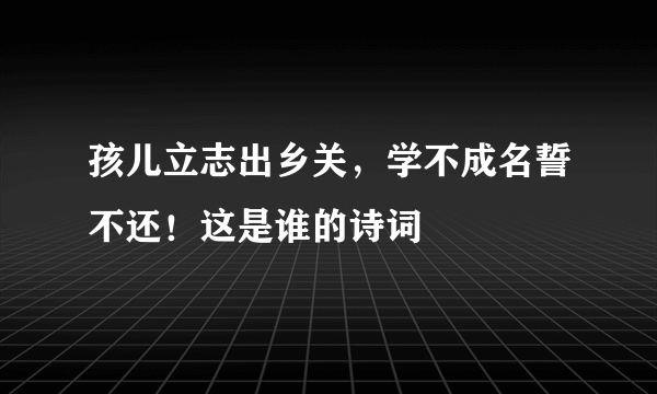 孩儿立志出乡关，学不成名誓不还！这是谁的诗词