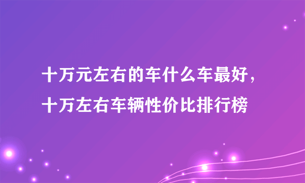 十万元左右的车什么车最好，十万左右车辆性价比排行榜