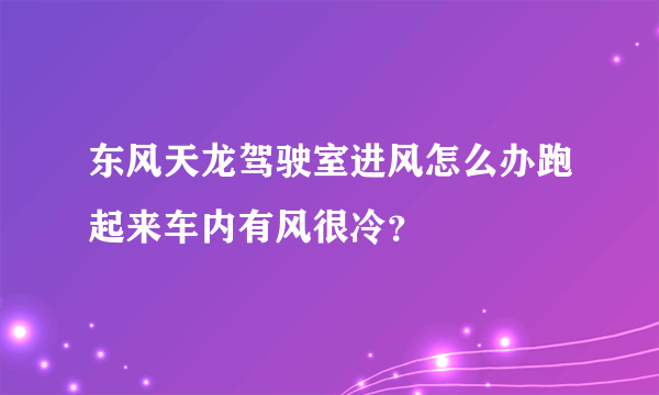 东风天龙驾驶室进风怎么办跑起来车内有风很冷？