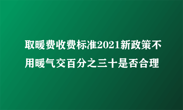 取暖费收费标准2021新政策不用暖气交百分之三十是否合理