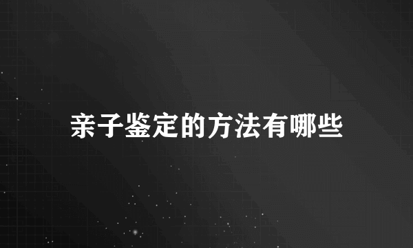 亲子鉴定的方法有哪些