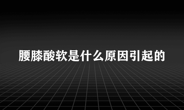 腰膝酸软是什么原因引起的