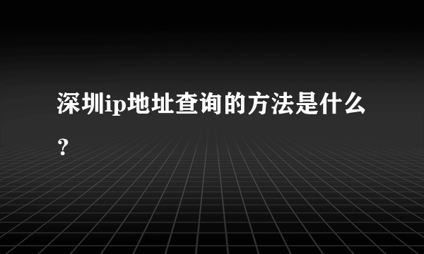 深圳ip地址查询的方法是什么？