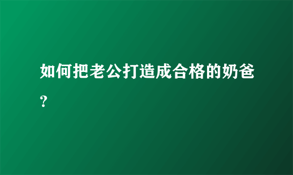 如何把老公打造成合格的奶爸？