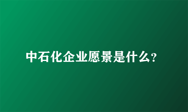 中石化企业愿景是什么？