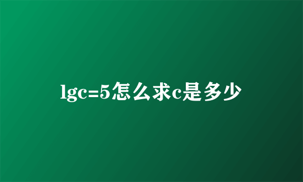 lgc=5怎么求c是多少